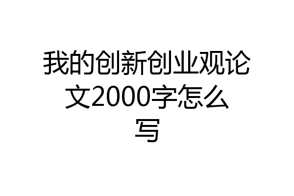 我的创新创业观论文2000字怎么写