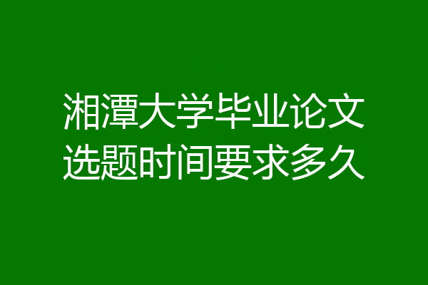 湘潭大学毕业论文选题时间要求多久