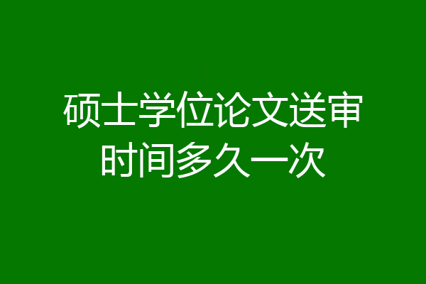 硕士学位论文送审时间多久一次