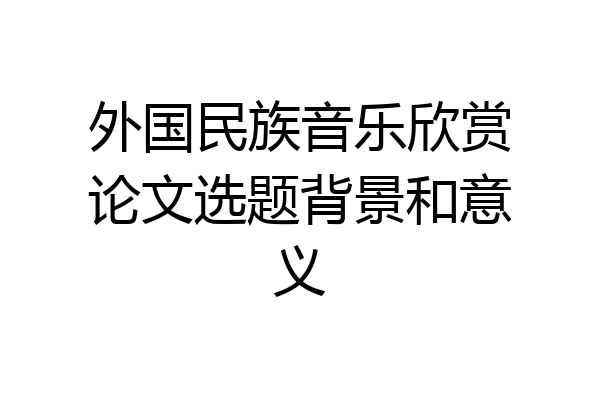 外国民族音乐欣赏论文选题背景和意义