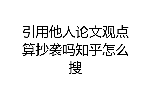 引用他人论文观点算抄袭吗知乎怎么搜