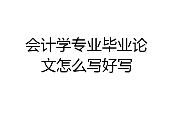 会计学专业毕业论文怎么写好写