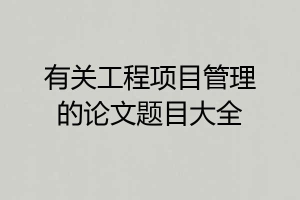 有关工程项目管理的论文题目大全