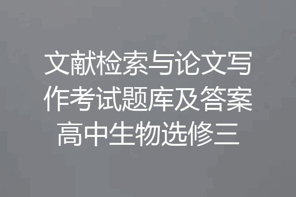 文献检索与论文写作考试题库及答案高中生物选修三