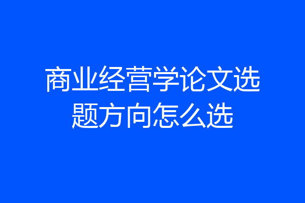 商业经营学论文选题方向怎么选