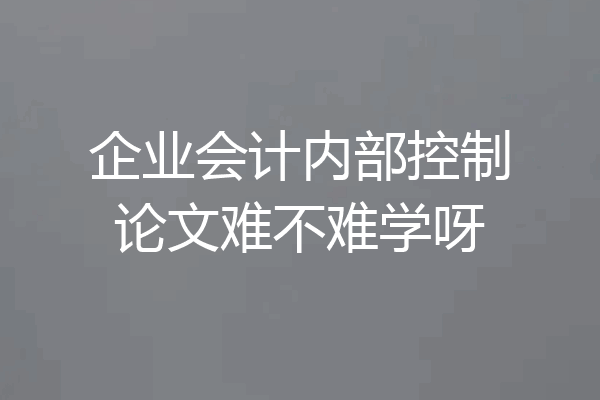 企业会计内部控制论文难不难学呀