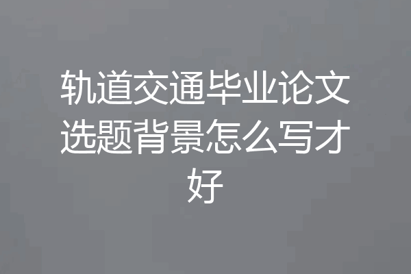 轨道交通毕业论文选题背景怎么写才好