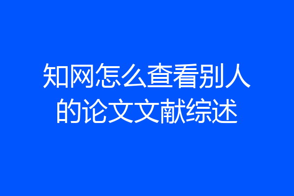 知网怎么查看别人的论文文献综述