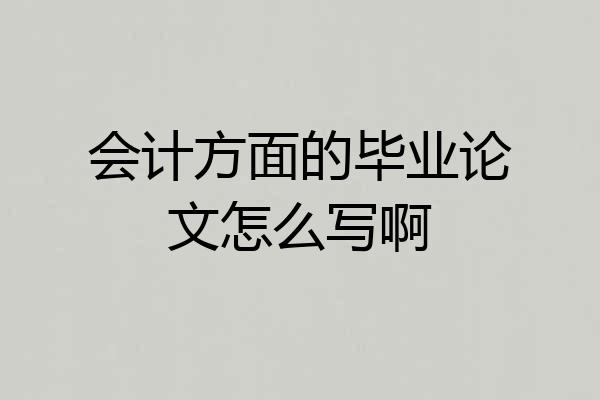 会计方面的毕业论文怎么写啊