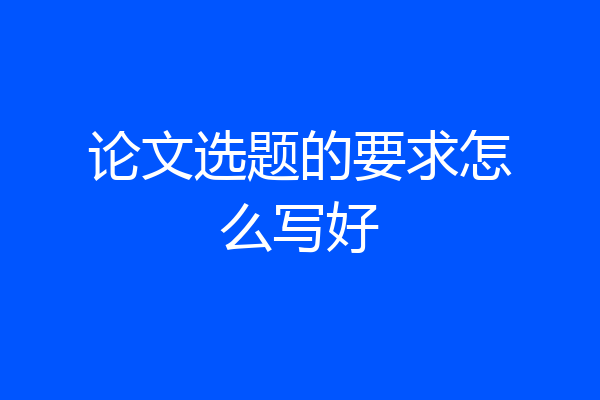 论文选题的要求怎么写好