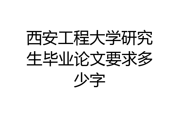 西安工程大学研究生毕业论文要求多少字