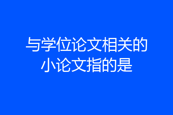 与学位论文相关的小论文指的是