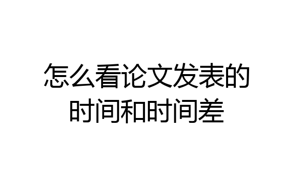 怎么看论文发表的时间和时间差
