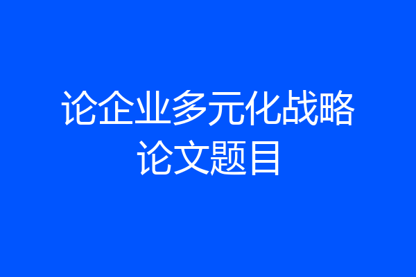论企业多元化战略论文题目