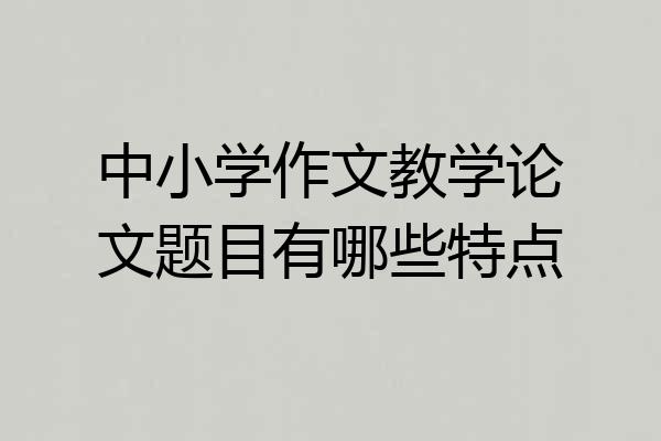 中小学作文教学论文题目有哪些特点