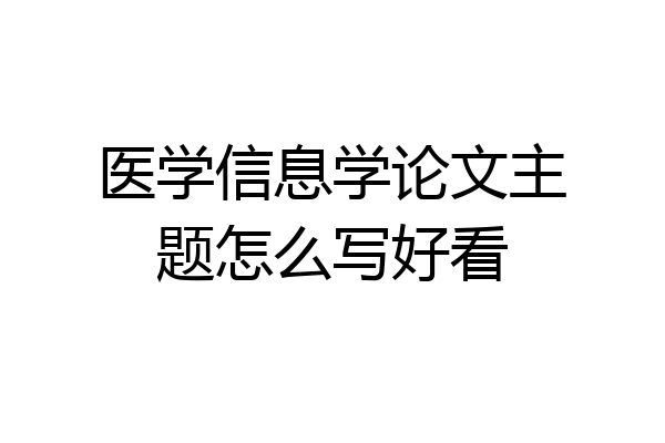 医学信息学论文主题怎么写好看