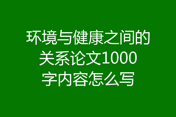 环境与健康之间的关系论文1000字内容怎么写