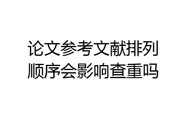 论文参考文献排列顺序会影响查重吗