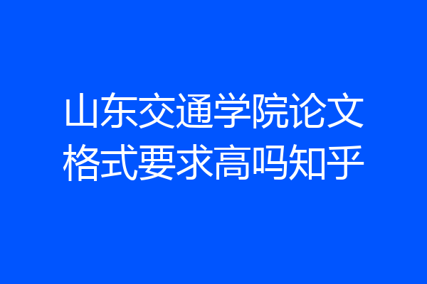 山东交通学院论文格式要求高吗知乎