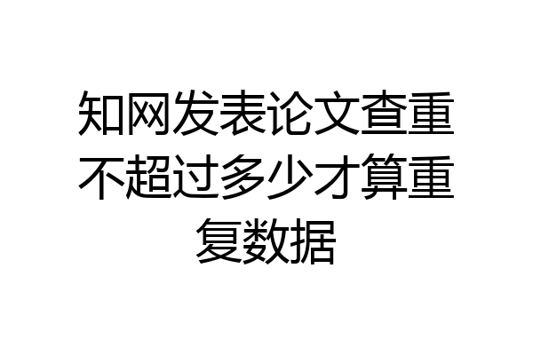 知网发表论文查重不超过多少才算重复数据