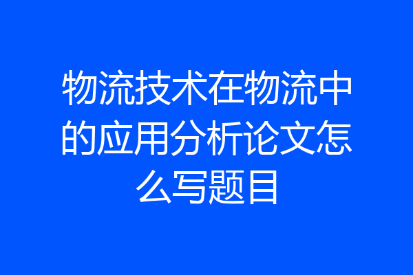 物流技术在物流中的应用分析论文怎么写题目