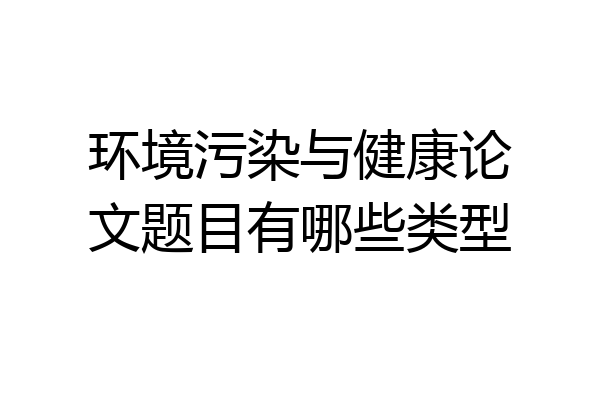 环境污染与健康论文题目有哪些类型
