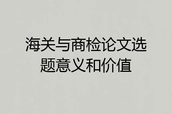 海关与商检论文选题意义和价值