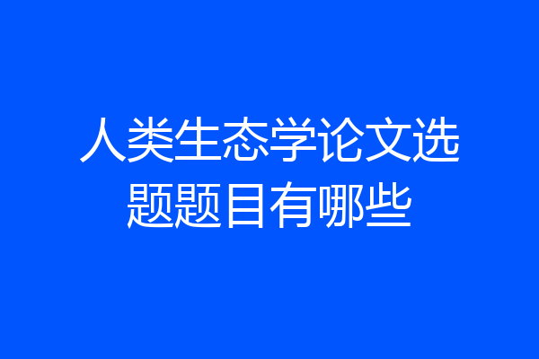 人类生态学论文选题题目有哪些