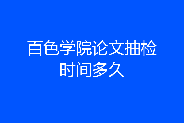 百色学院论文抽检时间多久