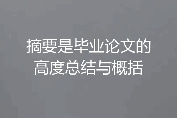 摘要是毕业论文的高度总结与概括