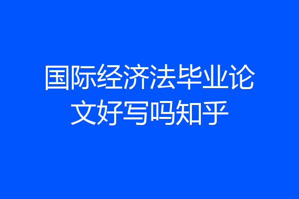 国际经济法毕业论文好写吗知乎