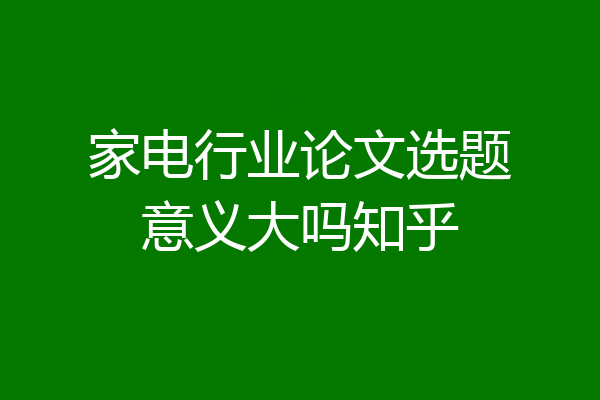 家电行业论文选题意义大吗知乎