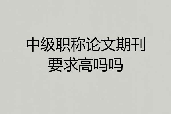 中级职称论文期刊要求高吗吗