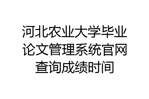 河北农业大学毕业论文管理系统官网查询成绩时间