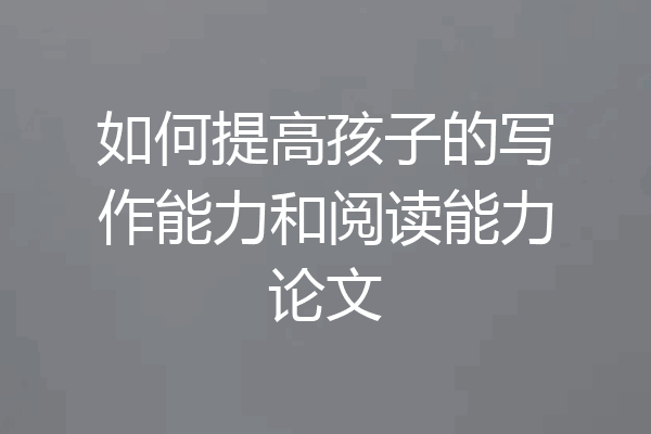 如何提高孩子的写作能力和阅读能力论文