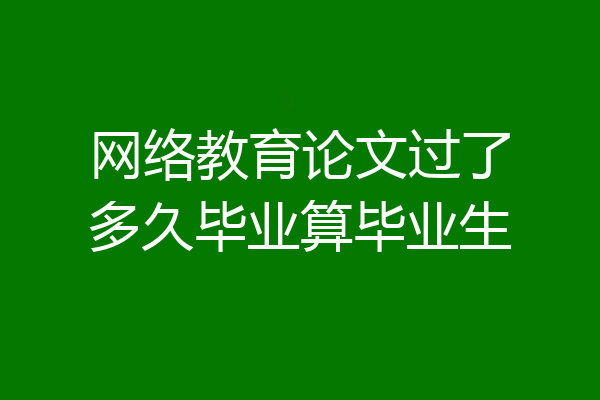 网络教育论文过了多久毕业算毕业生