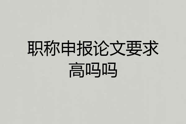 职称申报论文要求高吗吗