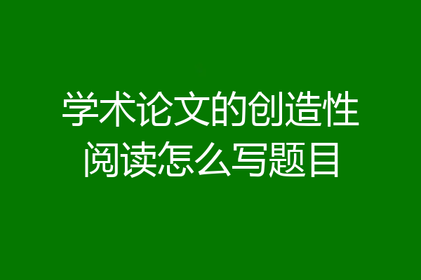 学术论文的创造性阅读怎么写题目