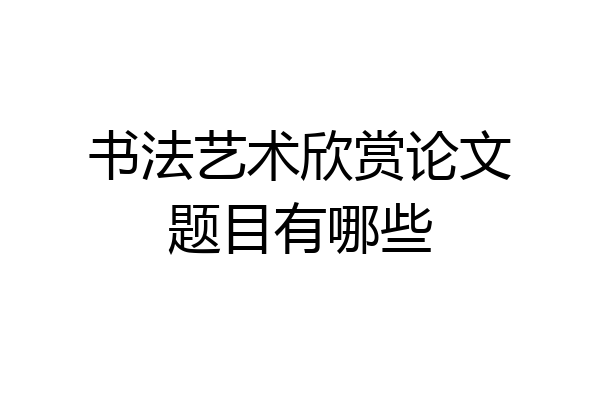 书法艺术欣赏论文题目有哪些