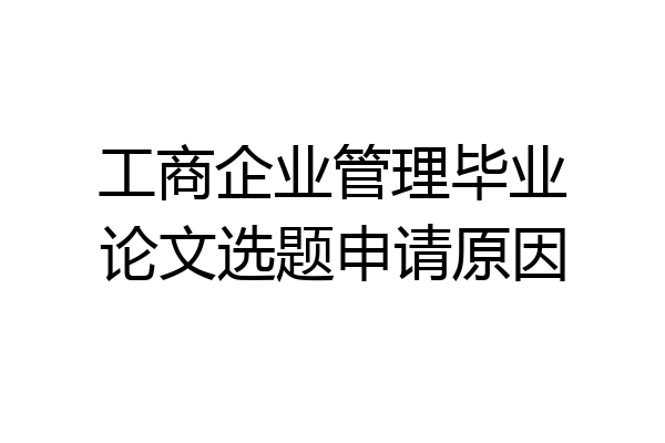 工商企业管理毕业论文选题申请原因