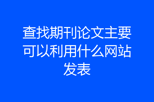 查找期刊论文主要可以利用什么网站发表