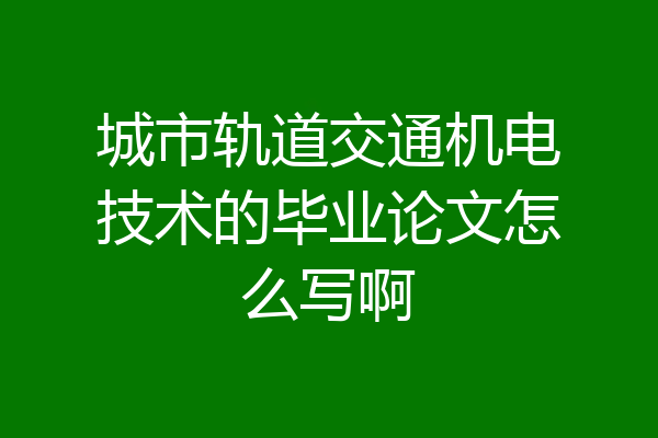 城市轨道交通机电技术的毕业论文怎么写啊