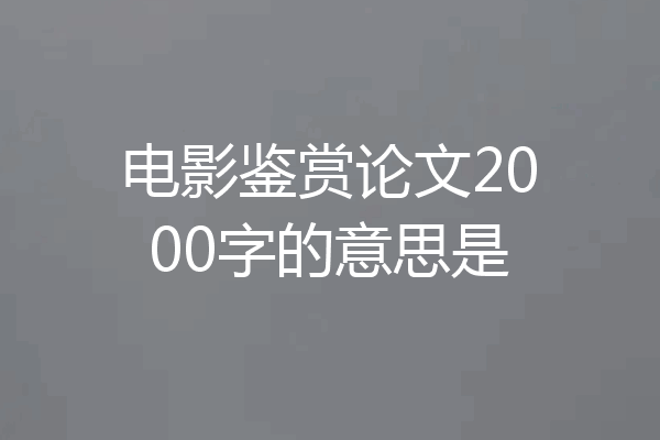 电影鉴赏论文2000字的意思是