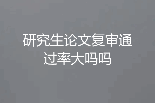 研究生论文复审通过率大吗吗
