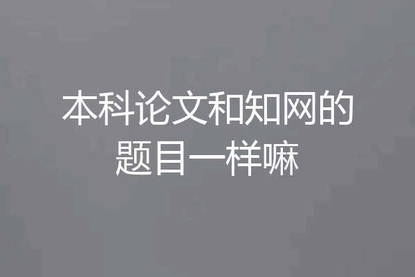 本科论文和知网的题目一样嘛