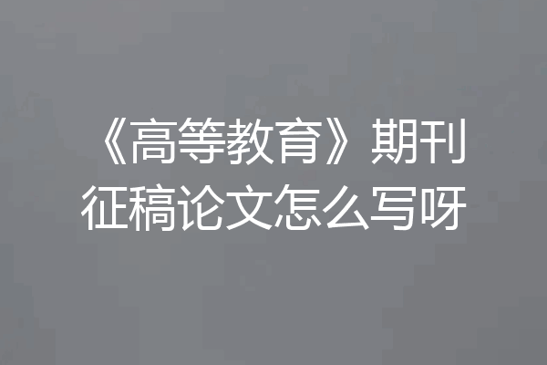 《高等教育》期刊征稿论文怎么写呀