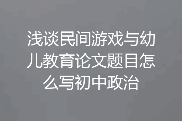 浅谈民间游戏与幼儿教育论文题目怎么写初中政治