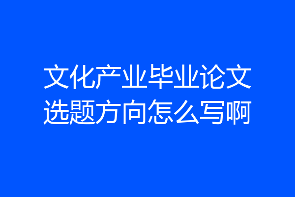 文化产业毕业论文选题方向怎么写啊