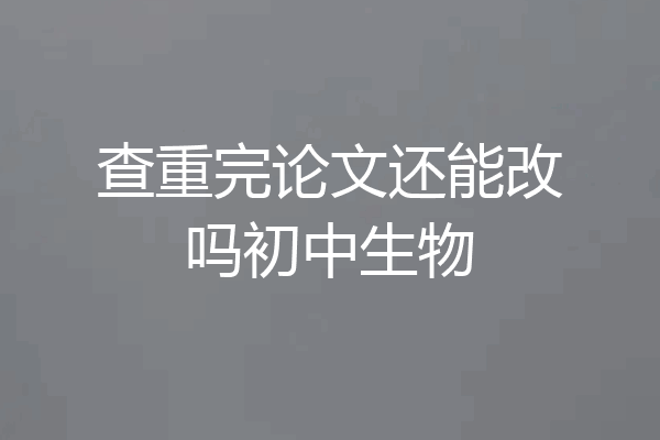 查重完论文还能改吗初中生物