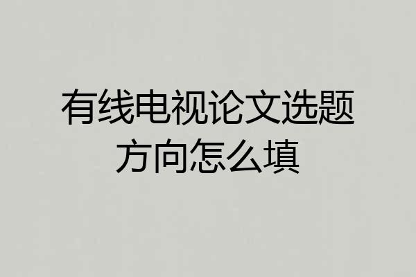 有线电视论文选题方向怎么填